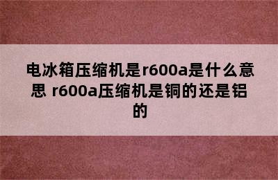 电冰箱压缩机是r600a是什么意思 r600a压缩机是铜的还是铝的